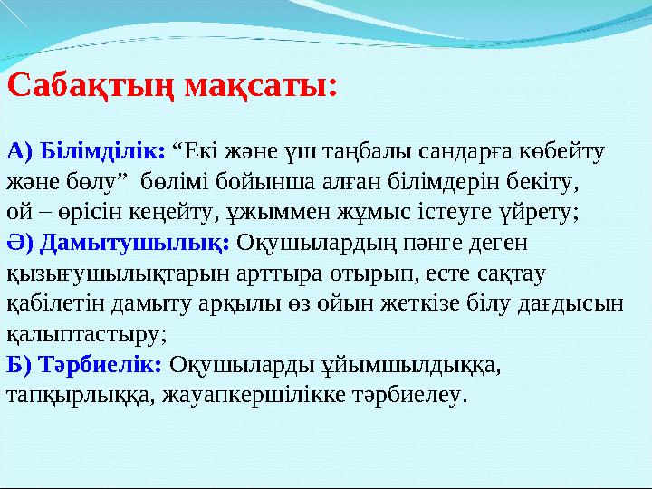 Сабақтың мақсаты: А) Білімділік: “Екі және үш таңбалы сандарға көбейту және бөлу” бөлімі бойынша алған білімдерін бекіту, ой