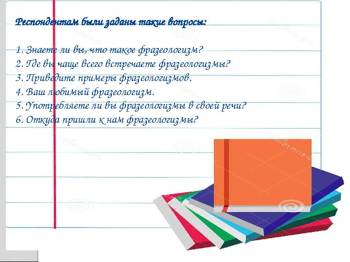 Респондентам были заданы такие вопросы: 1. Знаете ли вы, что такое фразеологизм? 2. Где вы чаще всего встречаете фразеологизмы?