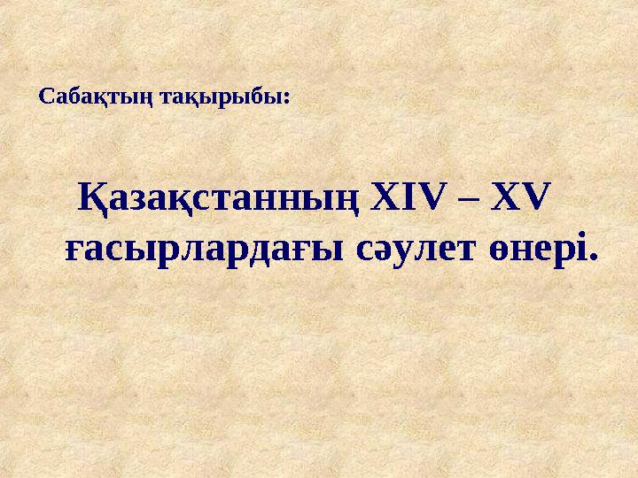 Сабақтың тақырыбы: Қазақстанның ХIV – XV ғасырлардағы сәулет өнері.