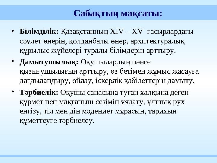 Сабақтың мақсаты: • Білімділік: Қазақстанның ХIV – XV ғасырлардағы сәулет өнерін, қолданбалы өнер, архитектуралық