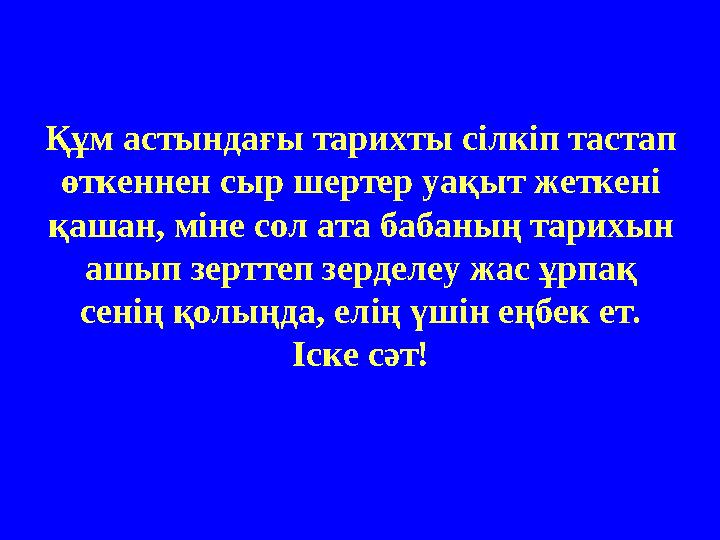 Құм астындағы тарихты сілкіп тастап өткеннен сыр шертер уақыт жеткені қашан, міне сол ата бабаның тарихын ашып зерттеп зердел