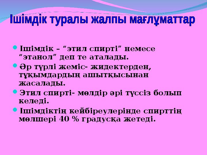  Ішімдік – “этил спирті” немесе “этанол” деп те аталады.  Әр түрлі жеміс- жидектерден, тұқымдардың ашытқысынан жасалады. 