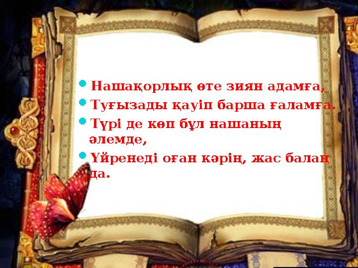  Нашақорлық өте зиян адамға,  Туғызады қауіп барша ғаламға.  Түрі де көп бұл нашаның әлемде,  Үйренеді оған кәрің, жас бала