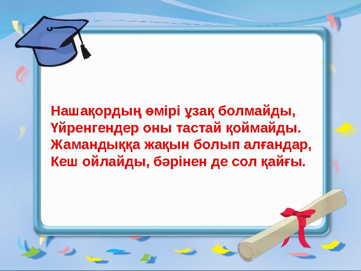 Нашақордың өмірі ұзақ болмайды, Үйренгендер оны тастай қоймайды. Жамандыққа жақын болып алғандар, Кеш ойлайды, бәрінен де сол қа