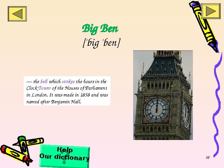 10Big Ben ['big 'ben] — the bell which strikes the hours in the Clock Tower of the Houses of Parliament in London. It