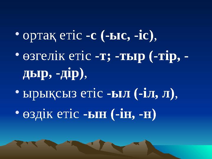 • ортақ етіс -с (-ыс, -іс) , • өзгелік етіс -т; -тыр (-тір, - дыр, -дір) , • ырықсыз етіс -ыл (-іл, л) , • өздік етіс -ын (-