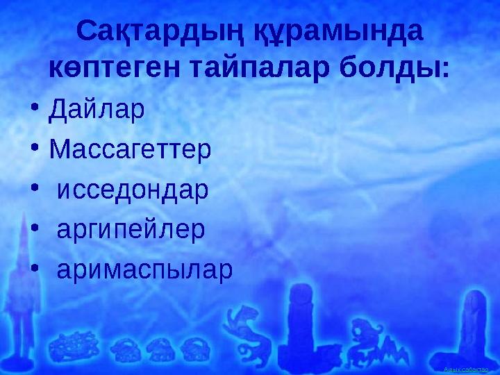 Ашық сабақтар Сақтардың құрамында көптеген тайпалар болды: •Дайлар •Массагеттер • исседондар • аргипейлер • аримаспылар
