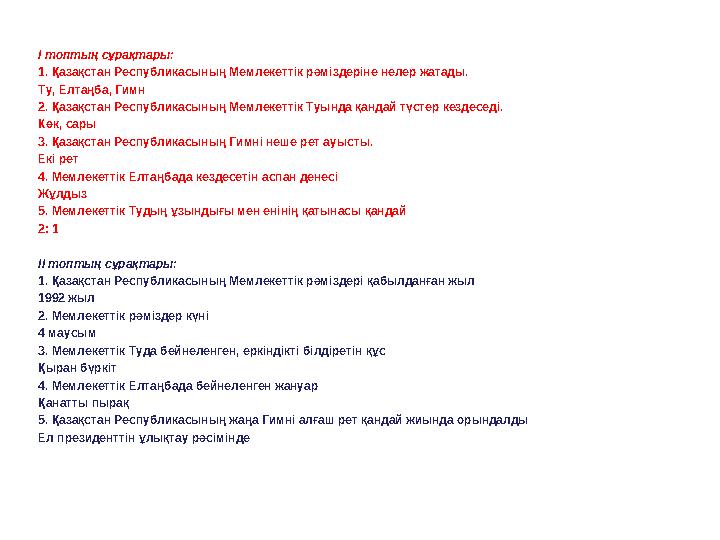 І топтың сұрақтары: 1. Қазақстан Республикасының Мемлекеттік рәміздеріне нелер жатады. Ту, Елтаңба, Гимн 2. Қазақстан Республика