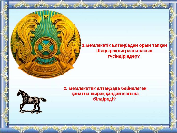 1.Мемлекетік Елтаңбадан орын тапқан Шаңырақтың мағынасын түсіндіріңдер? 2. Мемлекеттік елтаңбада бейнелеген қанатты пырақ қа