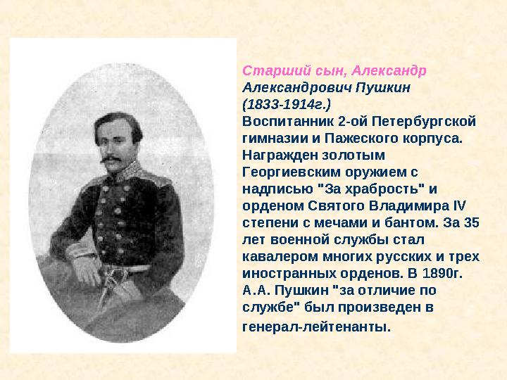 Старший сын, Александр Александрович Пушкин (1833-1914г.) Воспитанник 2-ой Петербургской гимназии и Пажеского корпуса.