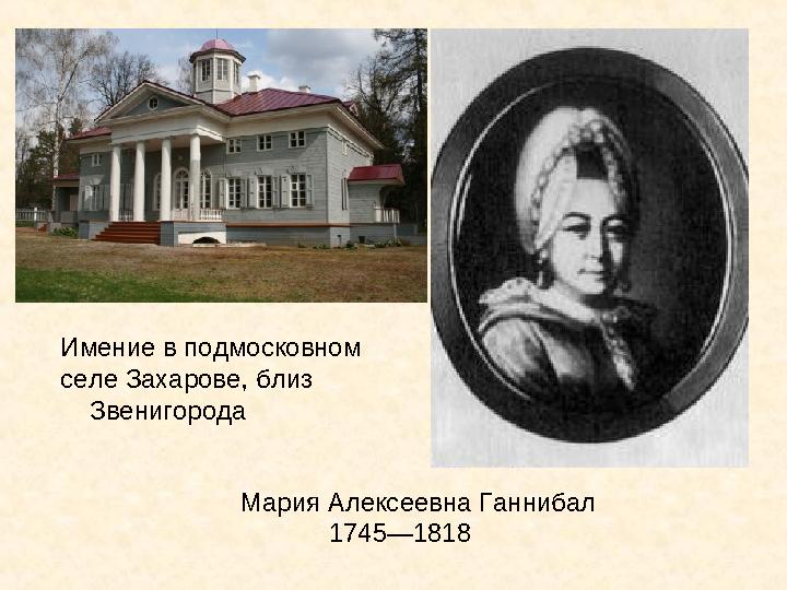 Мария Алексеевна Ганнибал 1745—1818 Имение в подмосковном селе Захарове, близ Звенигорода