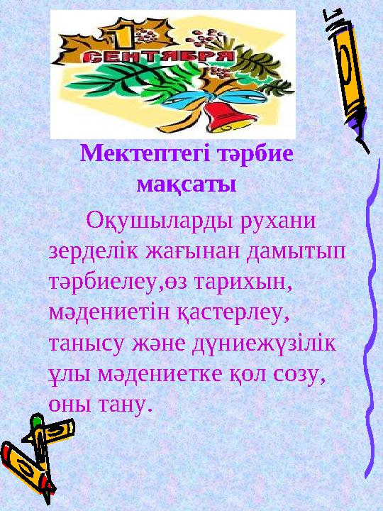 Мектептегі тәрбие мақсаты Оқушыларды рухани зерделік жағынан дамытып тәрбиелеу,өз тарихын, мәдениетін қастерлеу,