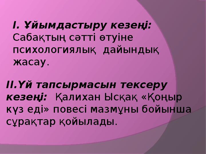 ІІ.Үй тапсырмасын тексеру кезеңі: Қалихан Ысқақ «Қоңыр күз еді» повесі мазмұны бойынша сұрақтар қойылады. І. Ұйымдасты