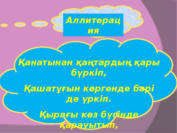 Аллитерац ия Қанатынан қаңтардың қары бүркіп, Қашатұғын көргенде бәрі де үркіп. Қырағы көз бүгінде қарауытып, Қалғып от