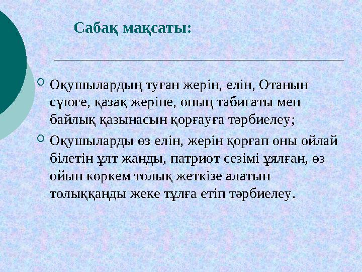 Сабақ мақсаты:  Оқушылардың туған жерін, елін, Отанын сүюге, қазақ жеріне, оның табиғаты мен байлық қазынасын қорғауға тә