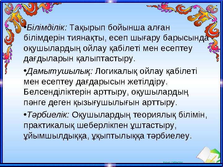 Ашық сабақтар• Білімділік: Тақырып бойынша алған білімдерін тиянақты, есеп шығару барысында оқушылардың ойлау қабілеті мен ес