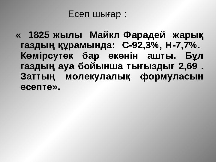 Есеп шығар : « 1825 жылы Майкл Фарадей жарық газдың құрамында: С-92,3%, Н-7,7%. Көмірсутек бар екенін ашты. Бұл газдың