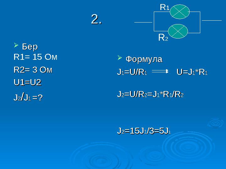 2. 2.  БерБер R1= 15 Ом R2= 3R2= 3 Ом Ом U1=U2U1=U2 JJ22//JJ11 =?=?  ФормулаФормула JJ11=U/R=U/R11