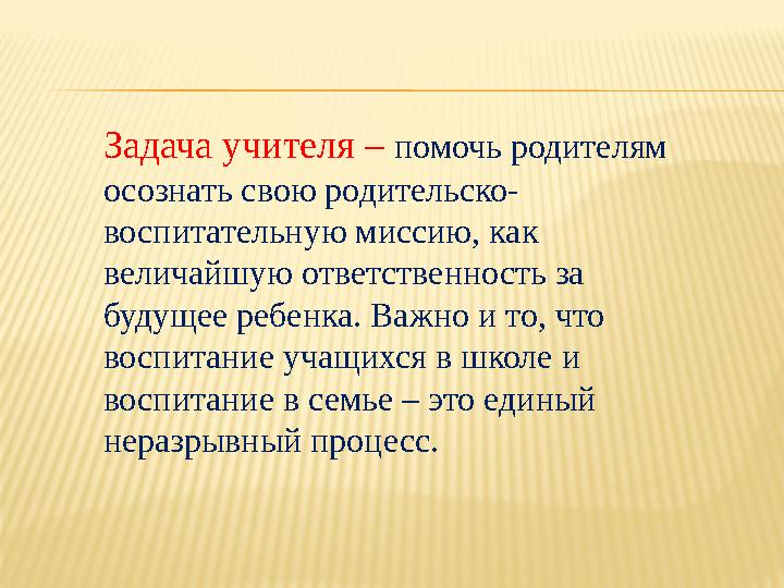 Задача учителя – помочь родителям осознать свою родительско- воспитательную миссию, как величайшую ответственность за будущее