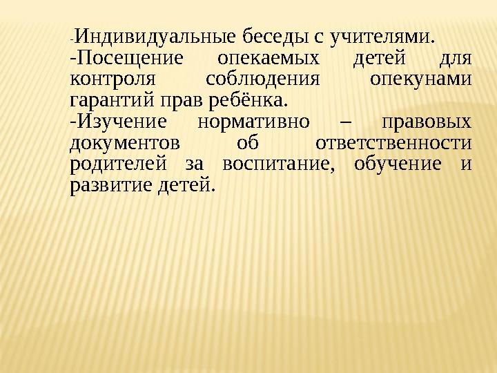 -Индивидуальные беседы с учителями. -Посещение опекаемых детей для контроля соблюдения опекунами гарантий прав ребёнка. -Изуче