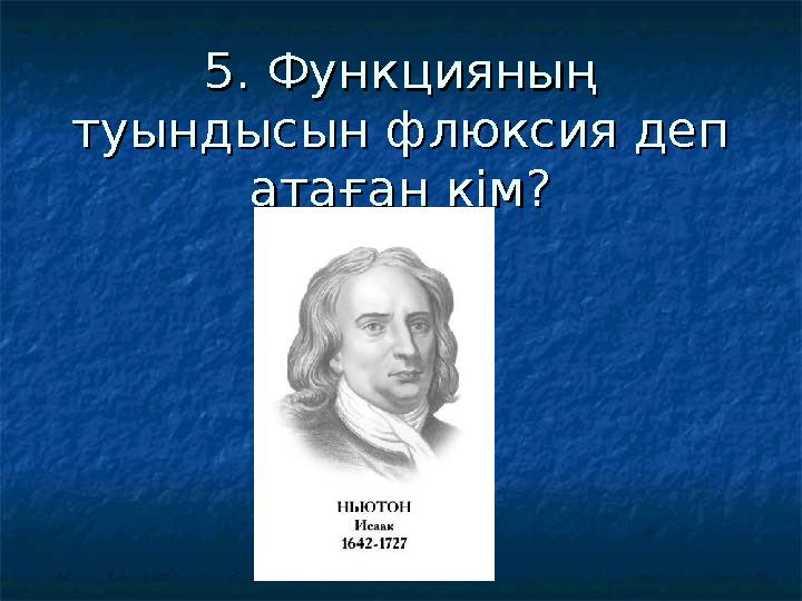 5. Функцияның 5. Функцияның туындысын флюксия деп туындысын флюксия деп атаған кім?атаған кім?