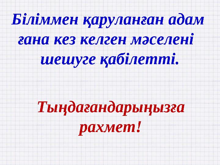 Тыңдағандарыңызға рахмет! Біліммен қаруланған адам ғана кез келген мәселені шешуге қабілетті.