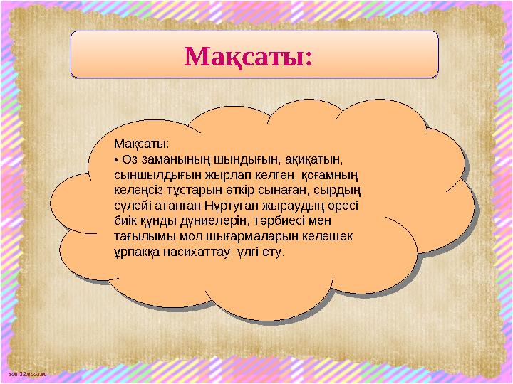 scul32.ucoz.ru Мақсаты: • Өз заманының шындығын, ақиқатын, сыншылдығын жырлап келген, қоғамның келеңсіз тұстарын өткір сынаған