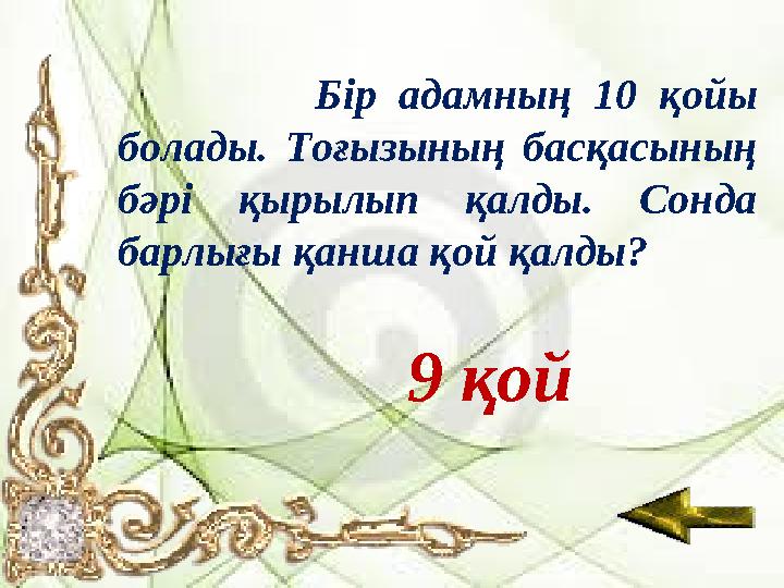 Бір адамның 10 қойы болады. Тоғызының басқасының бәрі қырылып қалды. Сонда барлығы қанша қой қалды? 9 қой
