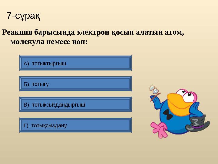 7-сұрақ А). тотықтырғыш Г). тотықсыздану Б). тотығу В). тотықсыздандырғыш Реакция барысында электрон қосып алатын а