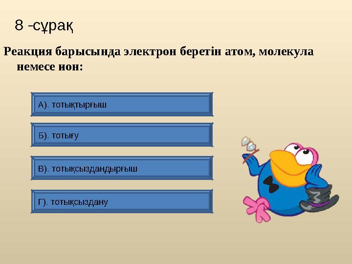 8 -сұрақ В). тотықсыздандырғыш А). тотықтырғыш Б). тотығу Г). тотықсыздану Реакция барысында электрон беретін атом,
