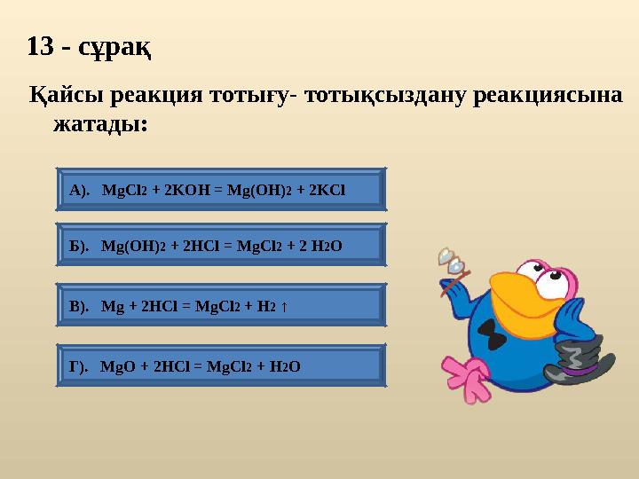 13 - сұрақ В). Mg + 2HСl = MgСl2 + H2 ↑ А). MgCl2 + 2KOH = Mg(OH)2 + 2KCl Б). Mg(OH)2 + 2HCl = MgCl2 + 2 H2O Г). MgO