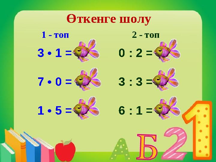 Өткенге шолу 3 • 1 = 3 7 • 0 = 0 1 • 5 = 5 0 : 2 = 0 3 : 3 = 1 6 : 1 = 61 - топ 2 - топ