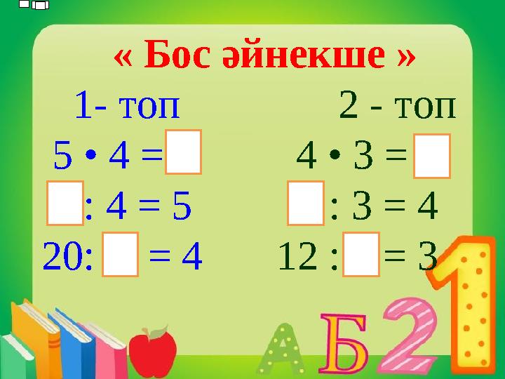 « Бос әйнекше » 1- топ 2 - топ 5 • 4 = 4 • 3 = : 4 = 5 : 3 = 4 20: = 4