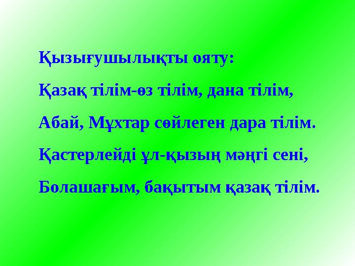 Қызығушылықты ояту: Қазақ тілім-өз тілім, дана тілім, Абай, Мұхтар сөйлеген дара тілім. Қастерлейді ұл-қызың мәңгі сені, Болашағ