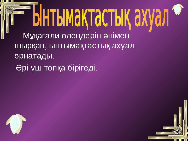 Мұқағали өлеңдерін әнімен шырқап, ынтымақтастық ахуал орнатады. Әрі үш топқа бірігеді.