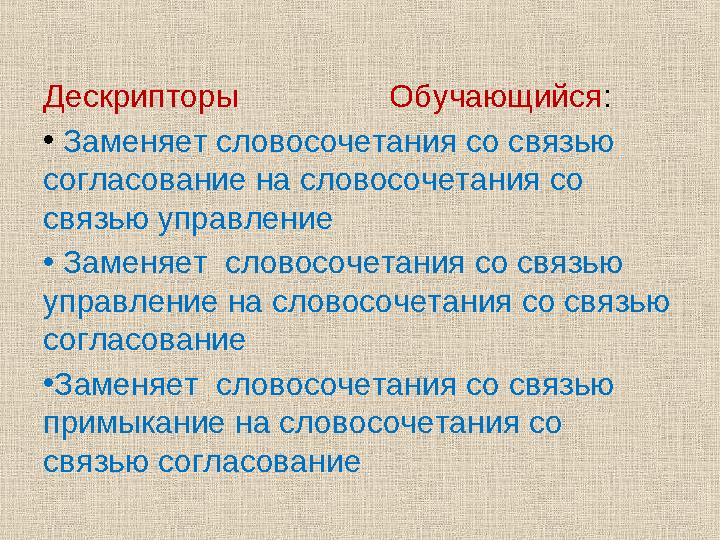 Дескрипторы Обучающийся: • Заменяет словосочетания со связью согласование на словосочетания со связью управлен