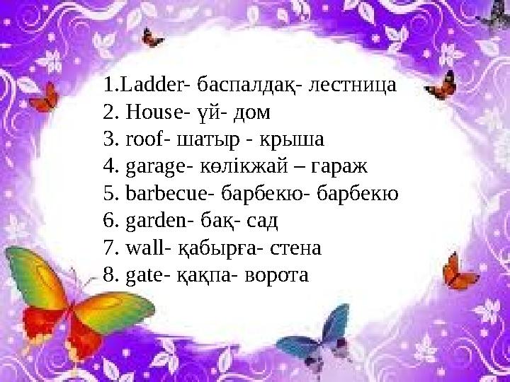 1.Ladder- баспалдақ- лестница 2. House- үй- дом 3. roof- шатыр - крыша 4. garage- көлікжай – гараж 5. barbecue- барбекю- бар