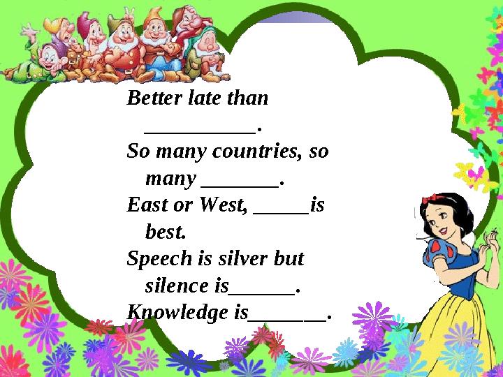 Better late than __________. So many countries, so many _______. East or West, _____is best. Speech is silver but silence