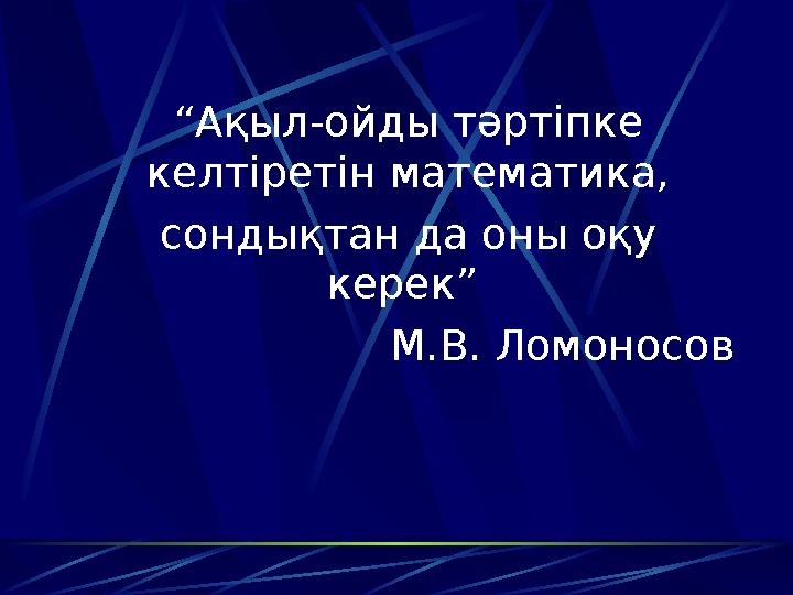 “Ақыл-ойды тәртіпке келтіретін математика, сондықтан да оны оқу керек” М.В. Ломоносов