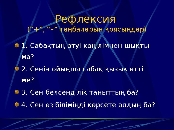 Рефлексия (“+”, “–” таңбаларын қоясыңдар) 1. Сабақтың өтуі көңілімнен шықты ма? 2. Сенің ойыңша сабақ қызық өтті ме? 3. Сен
