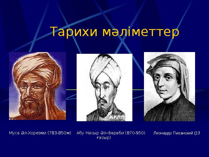 Тарихи мәліметтер Муса Әл-Хорезми (783-850ж) Абу Насыр Әл-Фараби (870-950) Леонардо Пизанский (13 ғасыр)