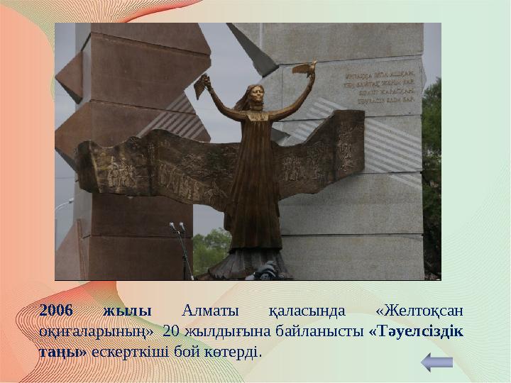 2006 жылы Алматы қаласында «Желтоқсан оқиғаларының» 20 жылдығына байланысты «Тәуелсіздік таңы» ескерткіші бой көтерді.