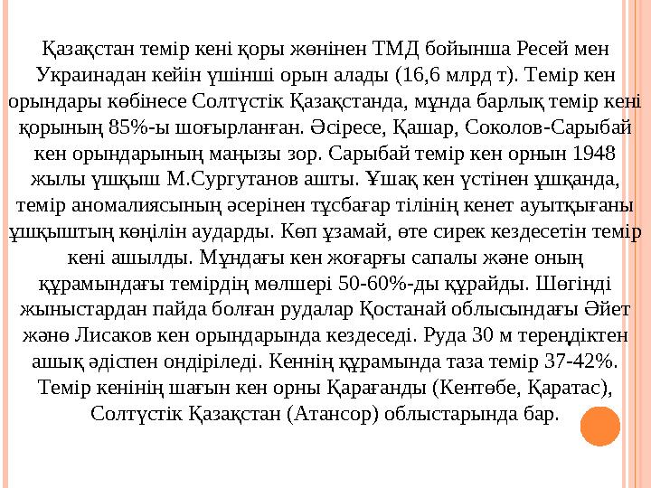 Қазақстан темір кені қоры жөнінен ТМД бойынша Ресей мен Украинадан кейін үшінші орын алады (16,6 млрд т). Темір кен орындары к