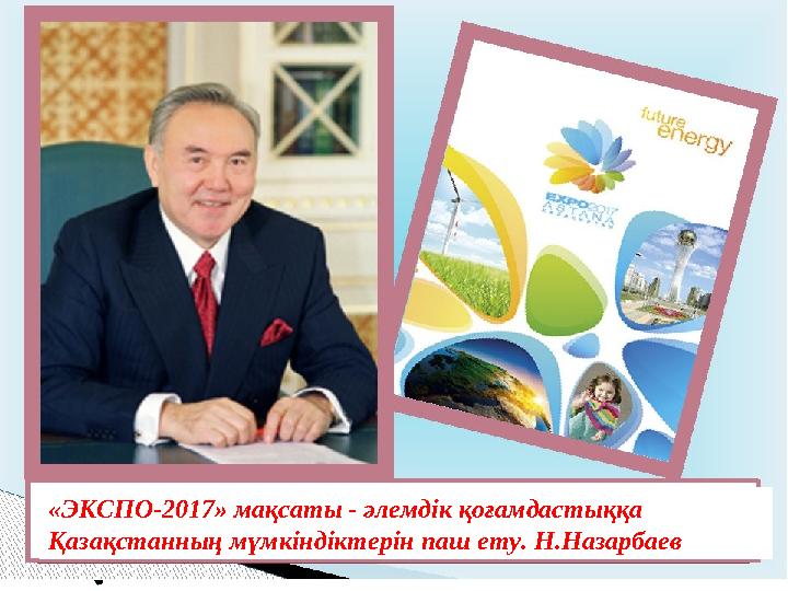 «ЭКСПО-2017» мақсаты - әлемдік қоғамдастыққа Қазақстанның мүмкіндіктерін паш ету. Н.Назарбаев