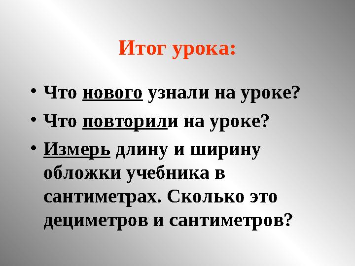 Итог урока: •Что нового узнали на уроке? •Что повторили на уроке? •Измерь длину и ширину обложки учебника в сантиметрах. Сколь