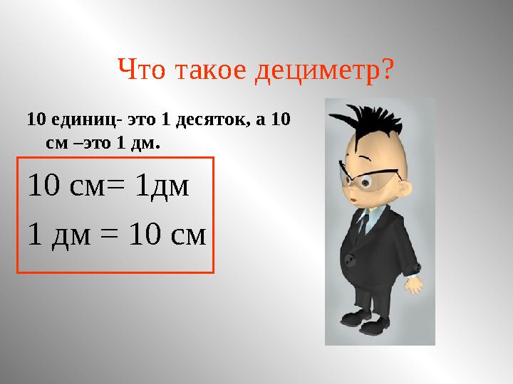 Что такое дециметр? 10 единиц- это 1 десяток, а 10 см –это 1 дм. 10 см= 1дм 1 дм = 10 см