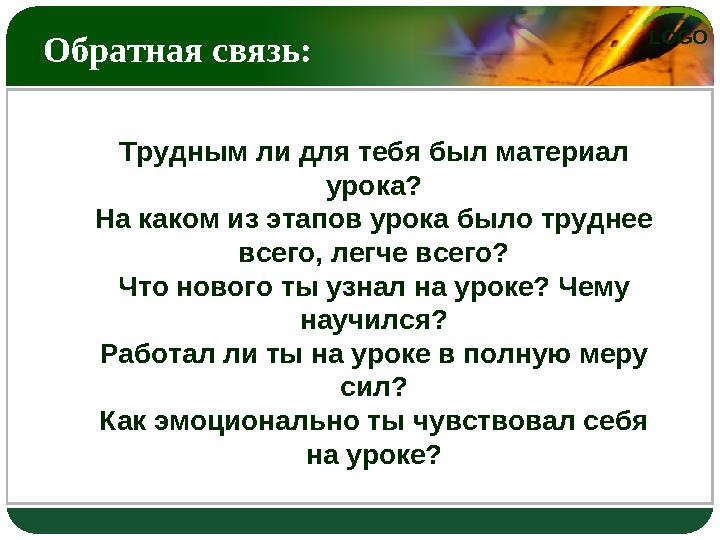 LOGO Обратная связь: Трудным ли для тебя был материал урока? На каком из этапов урока было труднее всего, легче всего? Что нов