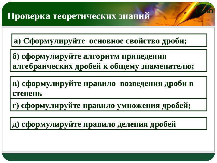 LOGO Проверка теоретических знаний а) Сформулируйте основное свойство дроби; б) сформулируйте алгоритм приведения алгебраич