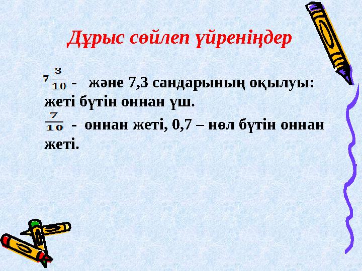 - және 7,3 сандарының оқылуы: жеті бүтін оннан үш. - оннан жеті, 0,7 – нөл бүтін оннан жеті. Дұрыс сөйле