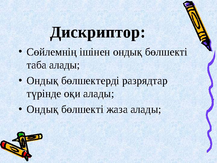 Дискриптор: •Сөйлемнің ішінен ондық бөлшекті таба алады; •Ондық бөлшектерді разрядтар түрінде оқи алады; •Ондық бөлшекті жаза